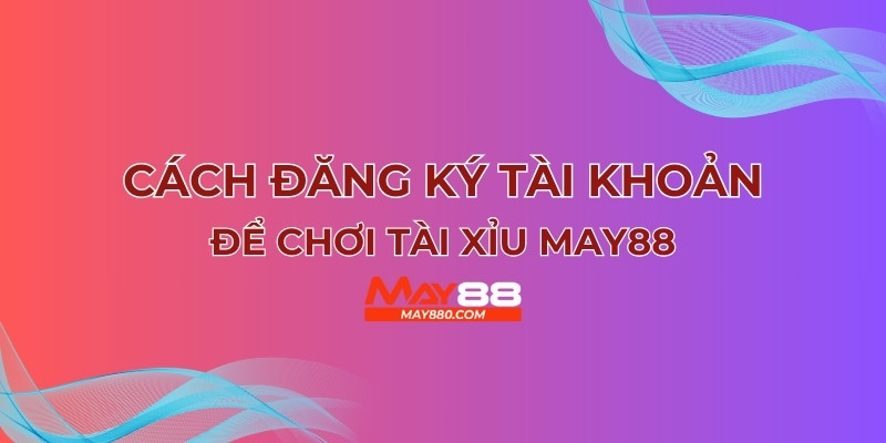 Đăng ký tài khoản tài xỉu May88 trong chớp mắt